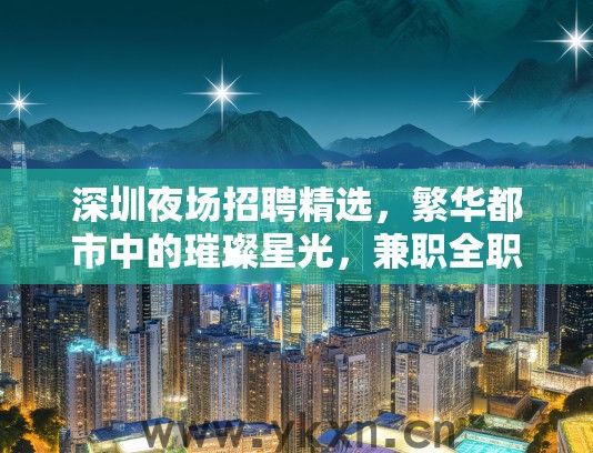 深圳夜场招聘精选，繁华都市中的璀璨星光，兼职全职职位一应俱全