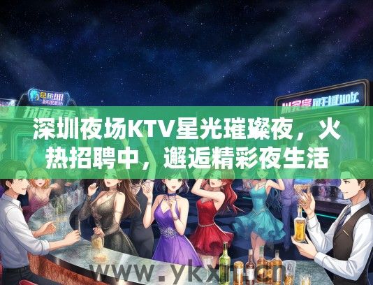 深圳夜场KTV星光璀璨夜，火热招聘中，邂逅精彩夜生活新体验！