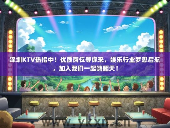 深圳KTV热招中！优质岗位等你来，娱乐行业梦想启航，加入我们一起嗨翻天！