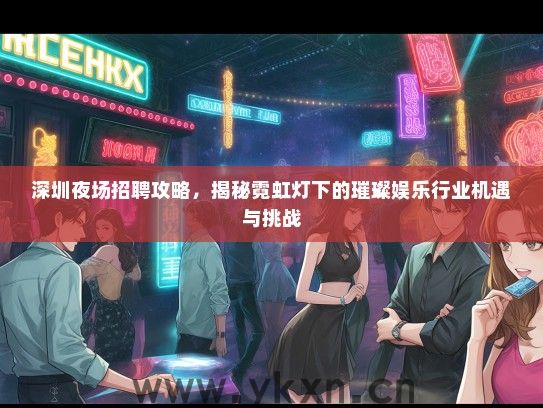 深圳夜场招聘攻略，揭秘霓虹灯下的璀璨娱乐行业机遇与挑战