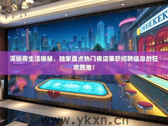 深圳夜生活揭秘，独家盘点热门夜店兼职招聘信息的狂欢胜地！