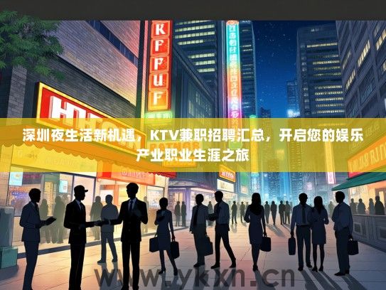 深圳夜生活新机遇，KTV兼职招聘汇总，开启您的娱乐产业职业生涯之旅