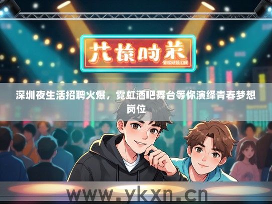 深圳夜生活招聘火爆，霓虹酒吧舞台等你演绎青春梦想岗位