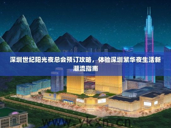 深圳世纪阳光夜总会预订攻略，体验深圳繁华夜生活新潮流指南