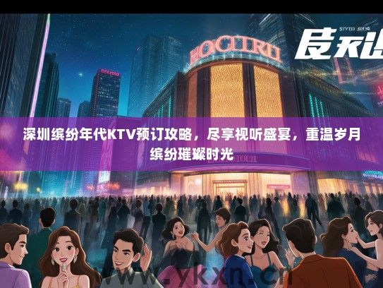 深圳缤纷年代KTV预订攻略，尽享视听盛宴，重温岁月缤纷璀璨时光