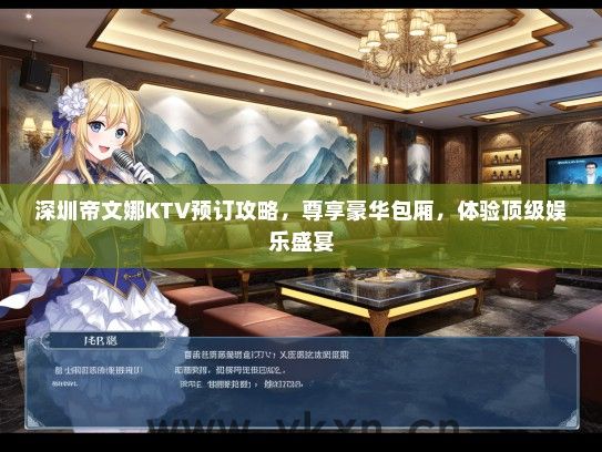 深圳帝文娜KTV预订攻略，尊享豪华包厢，体验顶级娱乐盛宴