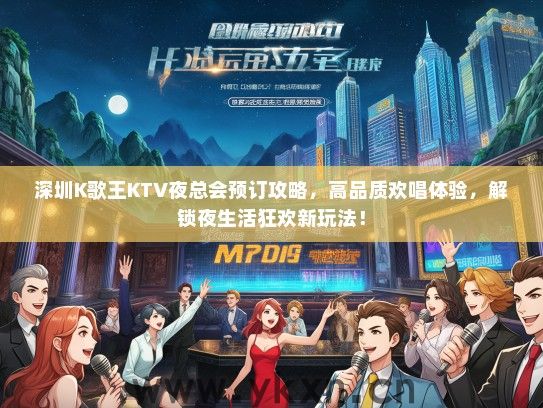 深圳K歌王KTV夜总会预订攻略，高品质欢唱体验，解锁夜生活狂欢新玩法！
