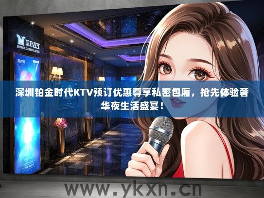 深圳铂金时代KTV预订优惠尊享私密包厢，抢先体验奢华夜生活盛宴！
