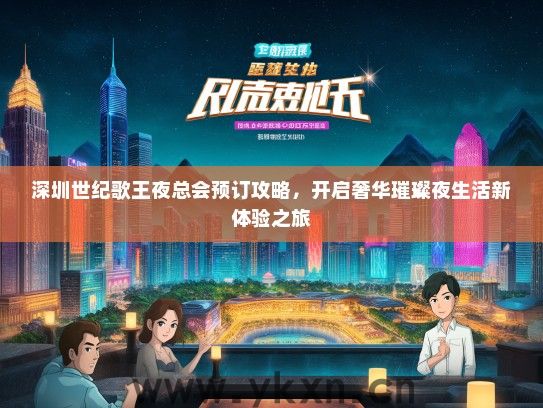 深圳世纪歌王夜总会预订攻略，开启奢华璀璨夜生活新体验之旅