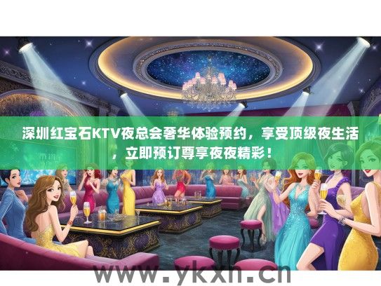 深圳红宝石KTV夜总会奢华体验预约，享受顶级夜生活，立即预订尊享夜夜精彩！