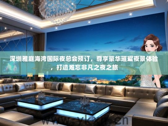 深圳雅庭海湾国际夜总会预订，尊享豪华璀璨夜景体验，打造难忘非凡之夜之旅