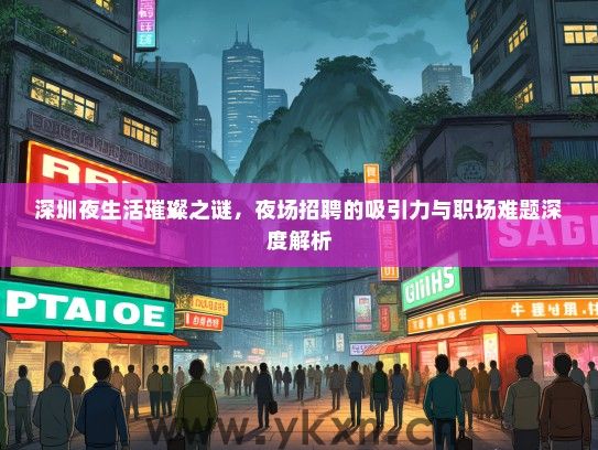 深圳夜生活璀璨之谜，夜场招聘的吸引力与职场难题深度解析