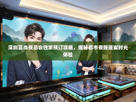 深圳慕尚夜总会独家预订攻略，揭秘都市夜晚璀璨时光体验