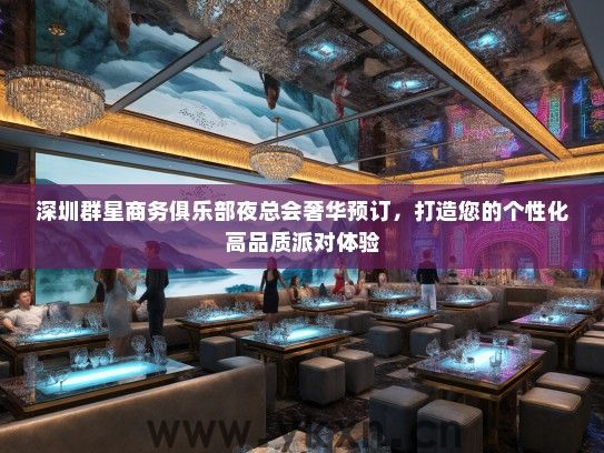 深圳群星商务俱乐部夜总会奢华预订，打造您的个性化高品质派对体验