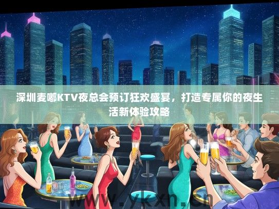 深圳麦嘟KTV夜总会预订狂欢盛宴，打造专属你的夜生活新体验攻略
