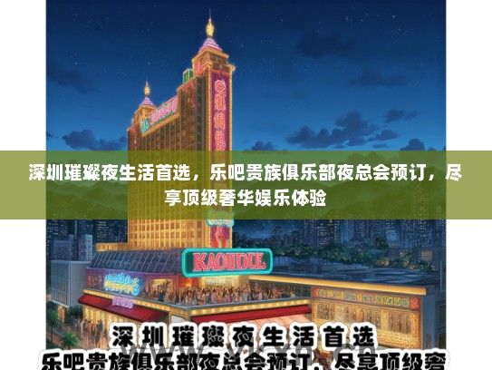 深圳璀璨夜生活首选，乐吧贵族俱乐部夜总会预订，尽享顶级奢华娱乐体验