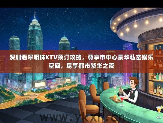 深圳翡翠明珠KTV预订攻略，尊享市中心豪华私密娱乐空间，尽享都市繁华之夜