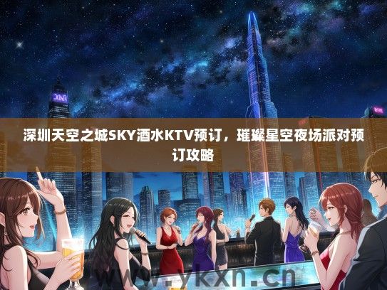 深圳天空之城SKY酒水KTV预订，璀璨星空夜场派对预订攻略