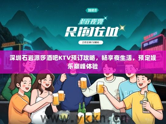 深圳石岩派莎酒吧KTV预订攻略，畅享夜生活，预定娱乐巅峰体验