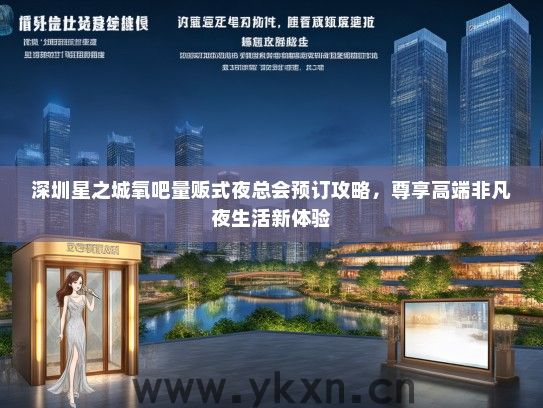 深圳星之城氧吧量贩式夜总会预订攻略，尊享高端非凡夜生活新体验
