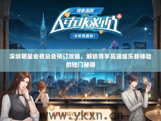 深圳明星会夜总会预订攻略，解锁尊享高端娱乐新体验的独门秘籍