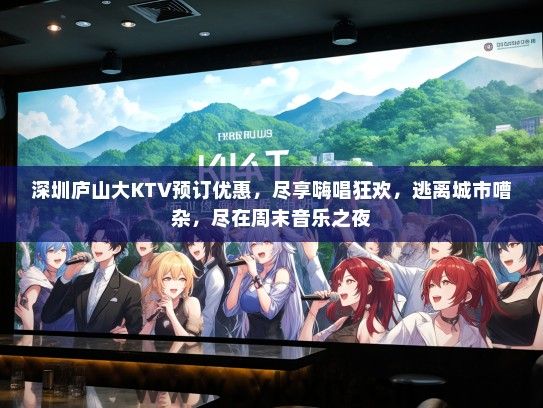 深圳庐山大KTV预订优惠，尽享嗨唱狂欢，逃离城市嘈杂，尽在周末音乐之夜