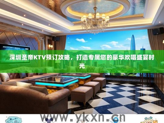 深圳圣帝KTV预订攻略，打造专属您的豪华欢唱盛宴时光