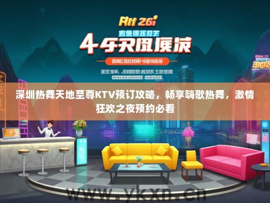 深圳热舞天地至尊KTV预订攻略，畅享嗨歌热舞，激情狂欢之夜预约必看