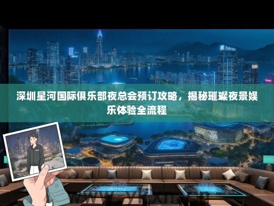 深圳星河国际俱乐部夜总会预订攻略，揭秘璀璨夜景娱乐体验全流程