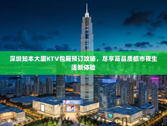 深圳知本大厦KTV包厢预订攻略，尽享高品质都市夜生活新体验
