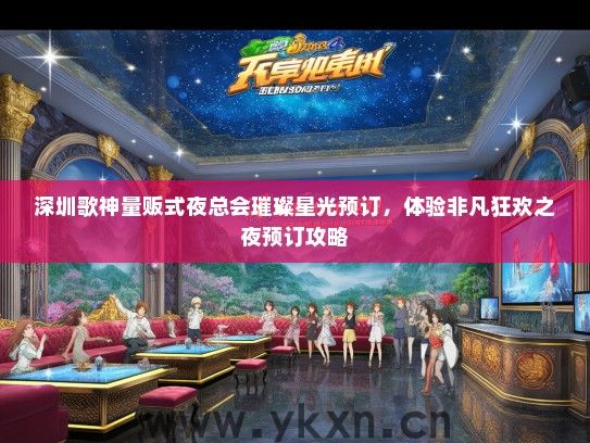 深圳歌神量贩式夜总会璀璨星光预订，体验非凡狂欢之夜预订攻略