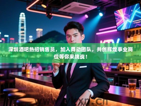 深圳酒吧热招销售员,加入舞动团队,共创辉煌事业岗位等你来挑战! 深圳酒吧热招销售员,加入舞动团队,共创辉煌事业岗位等你来挑战!